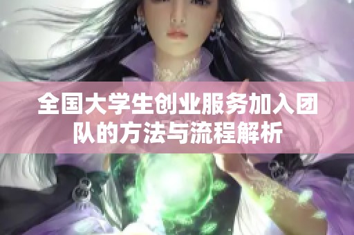 全国大学生创业服务加入团队的方法与流程解析