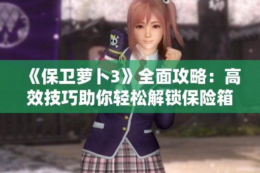 《保卫萝卜3》全面攻略：高效技巧助你轻松解锁保险箱与攻克关卡