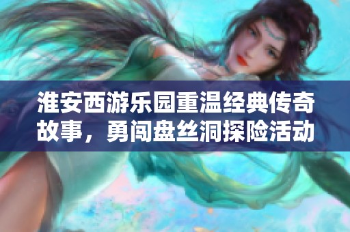 淮安西游乐园重温经典传奇故事，勇闯盘丝洞探险活动开启