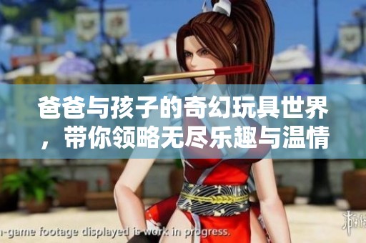 爸爸与孩子的奇幻玩具世界，带你领略无尽乐趣与温情