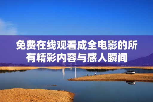 免费在线观看成全电影的所有精彩内容与感人瞬间