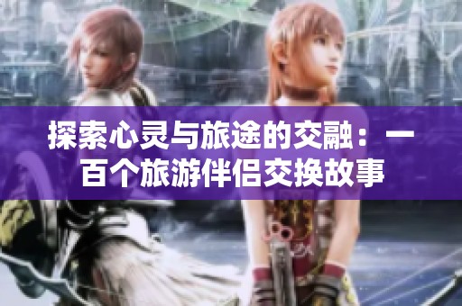 探索心灵与旅途的交融：一百个旅游伴侣交换故事