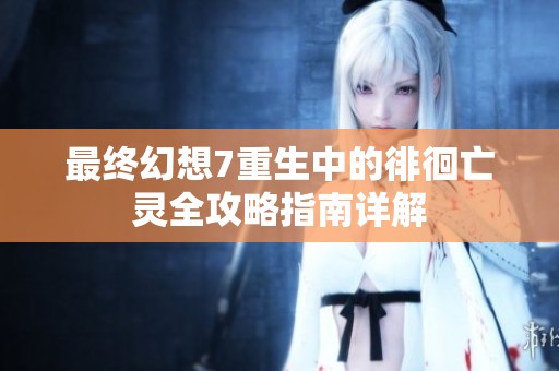 最终幻想7重生中的徘徊亡灵全攻略指南详解