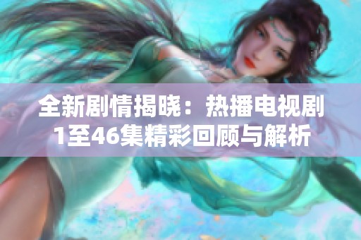 全新剧情揭晓：热播电视剧1至46集精彩回顾与解析