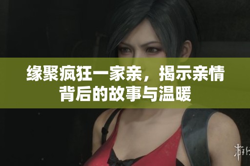 缘聚疯狂一家亲，揭示亲情背后的故事与温暖