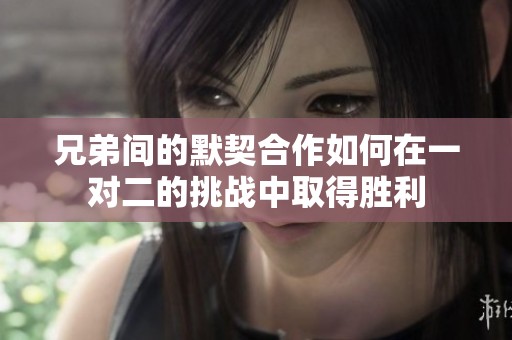 兄弟间的默契合作如何在一对二的挑战中取得胜利
