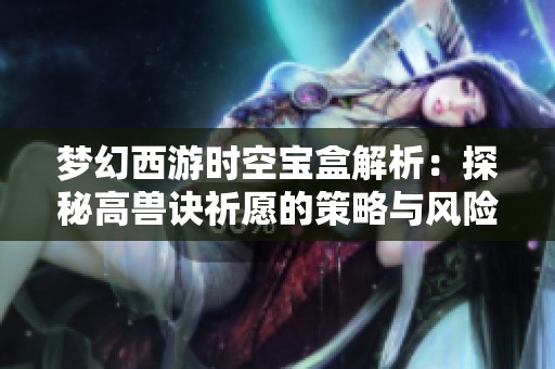 梦幻西游时空宝盒解析：探秘高兽诀祈愿的策略与风险