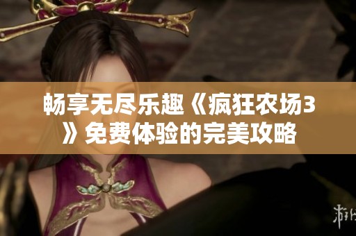 畅享无尽乐趣《疯狂农场3》免费体验的完美攻略