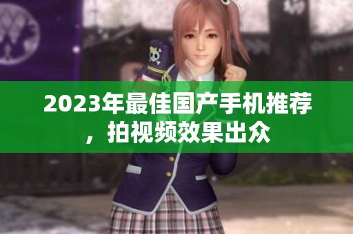 2023年最佳国产手机推荐，拍视频效果出众