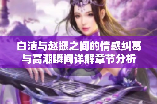白洁与赵振之间的情感纠葛与高潮瞬间详解章节分析