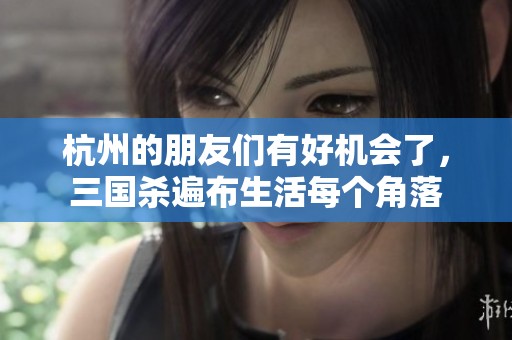 杭州的朋友们有好机会了，三国杀遍布生活每个角落