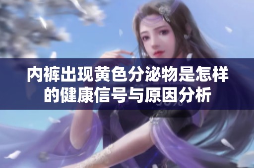 内裤出现黄色分泌物是怎样的健康信号与原因分析