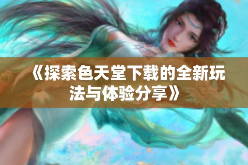 《探索色天堂下载的全新玩法与体验分享》