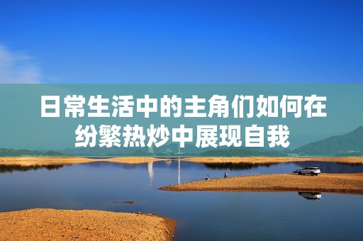 日常生活中的主角们如何在纷繁热炒中展现自我