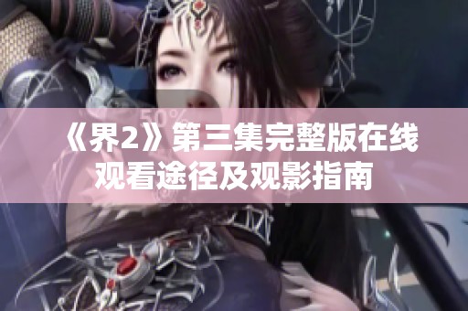 《界2》第三集完整版在线观看途径及观影指南