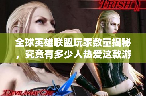 全球英雄联盟玩家数量揭秘，究竟有多少人热爱这款游戏