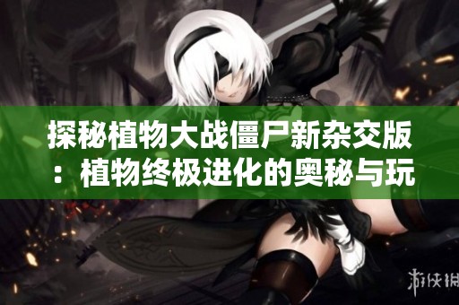 探秘植物大战僵尸新杂交版：植物终极进化的奥秘与玩法