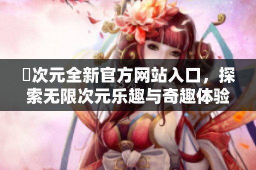 囧次元全新官方网站入口，探索无限次元乐趣与奇趣体验