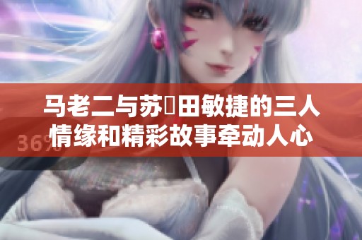 马老二与苏玥田敏捷的三人情缘和精彩故事牵动人心