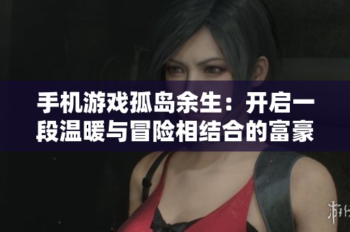 手机游戏孤岛余生：开启一段温暖与冒险相结合的富豪之旅