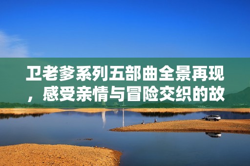 卫老爹系列五部曲全景再现，感受亲情与冒险交织的故事