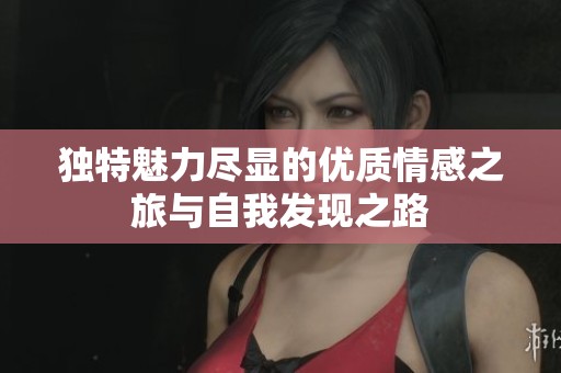 独特魅力尽显的优质情感之旅与自我发现之路