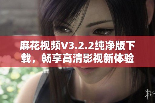 麻花视频V3.2.2纯净版下载，畅享高清影视新体验