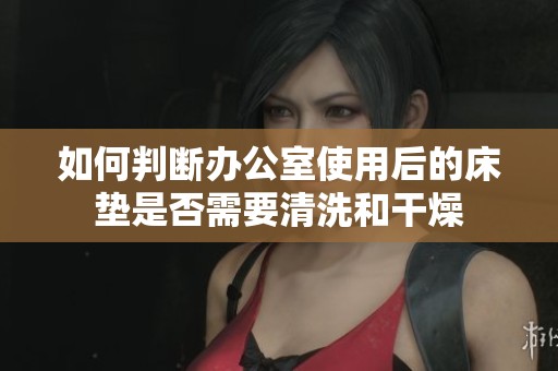 如何判断办公室使用后的床垫是否需要清洗和干燥