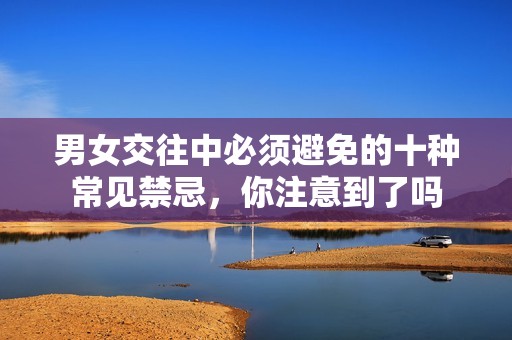 男女交往中必须避免的十种常见禁忌，你注意到了吗