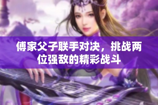 傅家父子联手对决，挑战两位强敌的精彩战斗