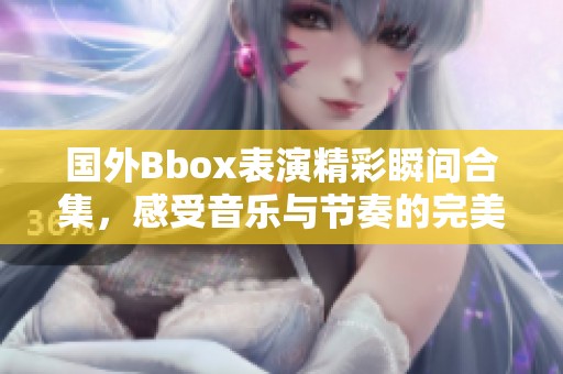 国外Bbox表演精彩瞬间合集，感受音乐与节奏的完美结合