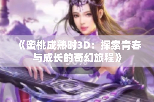 《蜜桃成熟时3D：探索青春与成长的奇幻旅程》