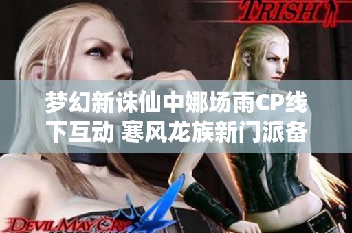 梦幻新诛仙中娜场雨CP线下互动 寒风龙族新门派备受瞩目