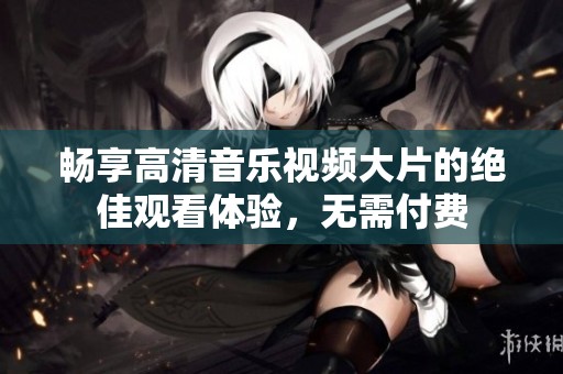 畅享高清音乐视频大片的绝佳观看体验，无需付费