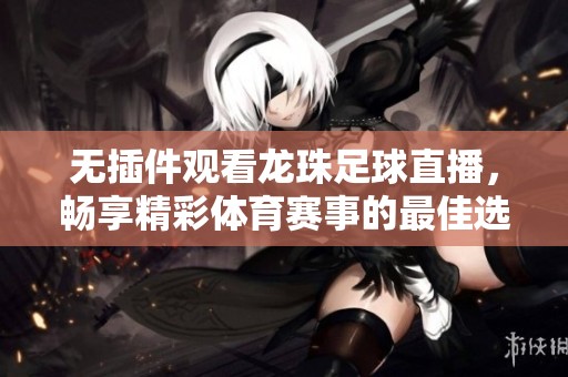 无插件观看龙珠足球直播，畅享精彩体育赛事的最佳选择