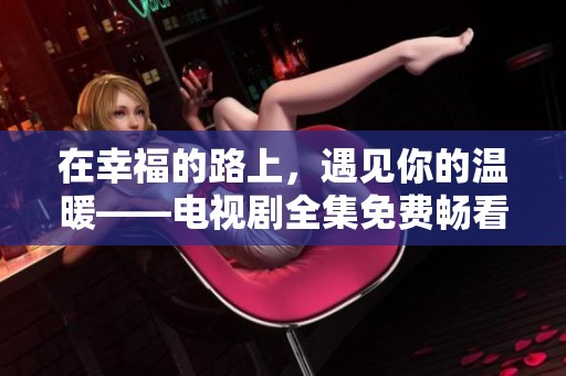 在幸福的路上，遇见你的温暖——电视剧全集免费畅看指南