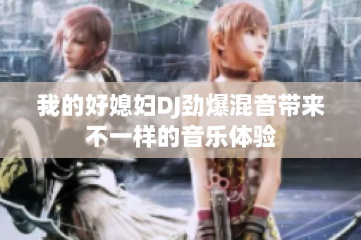我的好媳妇DJ劲爆混音带来不一样的音乐体验