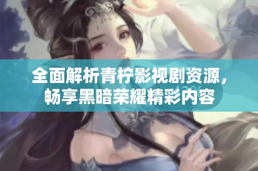全面解析青柠影视剧资源，畅享黑暗荣耀精彩内容