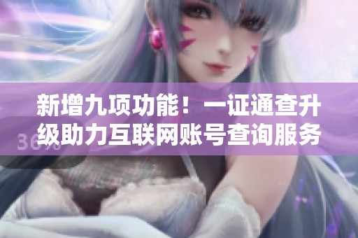 新增九项功能！一证通查升级助力互联网账号查询服务