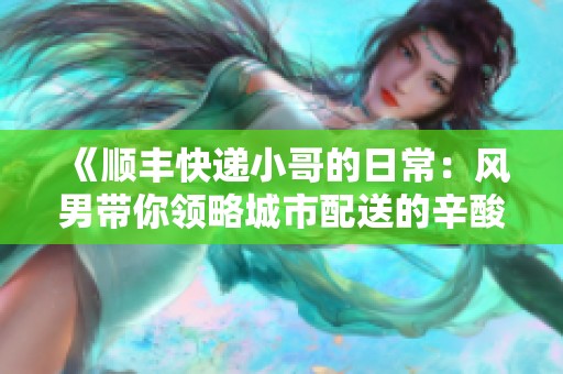 《顺丰快递小哥的日常：风男带你领略城市配送的辛酸与乐趣》