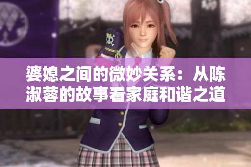 婆媳之间的微妙关系：从陈淑蓉的故事看家庭和谐之道