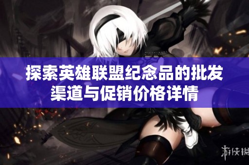 探索英雄联盟纪念品的批发渠道与促销价格详情