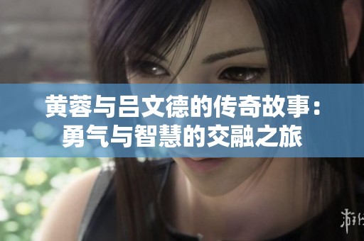 黄蓉与吕文德的传奇故事：勇气与智慧的交融之旅