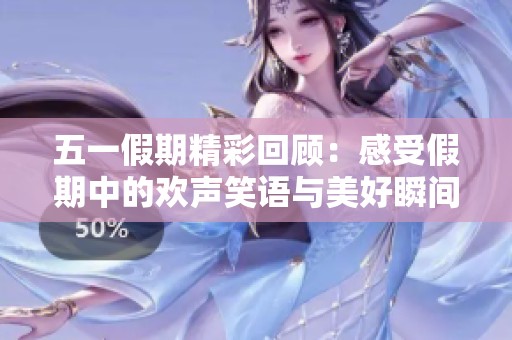 五一假期精彩回顾：感受假期中的欢声笑语与美好瞬间