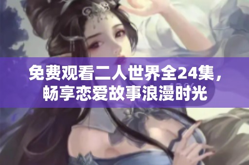免费观看二人世界全24集，畅享恋爱故事浪漫时光