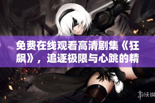 免费在线观看高清剧集《狂飙》，追逐极限与心跳的精彩故事