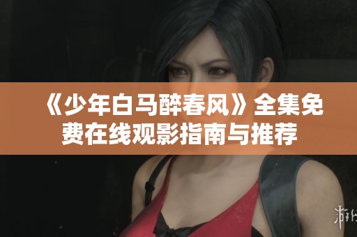《少年白马醉春风》全集免费在线观影指南与推荐
