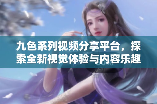 九色系列视频分享平台，探索全新视觉体验与内容乐趣