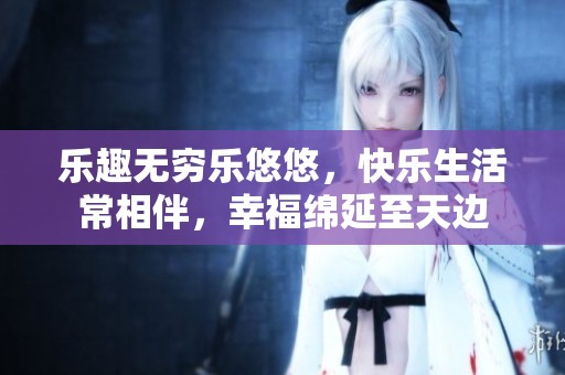乐趣无穷乐悠悠，快乐生活常相伴，幸福绵延至天边