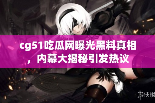 cg51吃瓜网曝光黑料真相，内幕大揭秘引发热议
